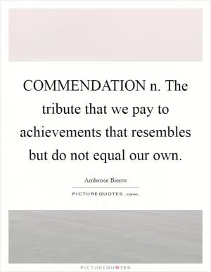 COMMENDATION n. The tribute that we pay to achievements that resembles but do not equal our own Picture Quote #1