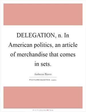 DELEGATION, n. In American politics, an article of merchandise that comes in sets Picture Quote #1