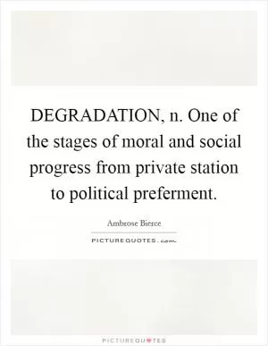 DEGRADATION, n. One of the stages of moral and social progress from private station to political preferment Picture Quote #1