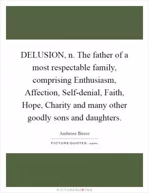 DELUSION, n. The father of a most respectable family, comprising Enthusiasm, Affection, Self-denial, Faith, Hope, Charity and many other goodly sons and daughters Picture Quote #1