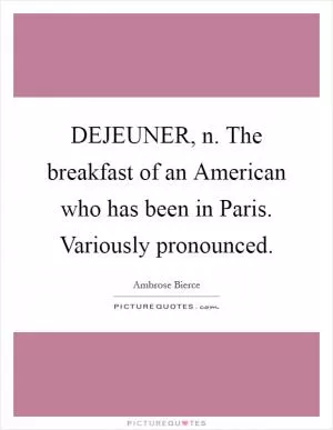 DEJEUNER, n. The breakfast of an American who has been in Paris. Variously pronounced Picture Quote #1