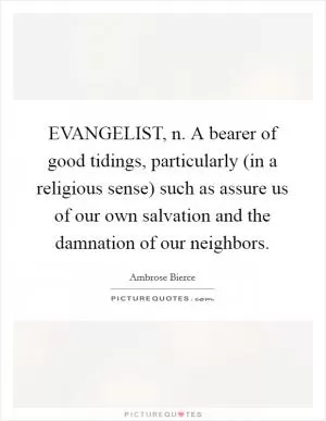EVANGELIST, n. A bearer of good tidings, particularly (in a religious sense) such as assure us of our own salvation and the damnation of our neighbors Picture Quote #1