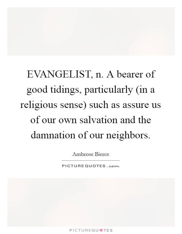 EVANGELIST, n. A bearer of good tidings, particularly (in a religious sense) such as assure us of our own salvation and the damnation of our neighbors Picture Quote #1