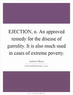 EJECTION, n. An approved remedy for the disease of garrulity. It is also much used in cases of extreme poverty Picture Quote #1