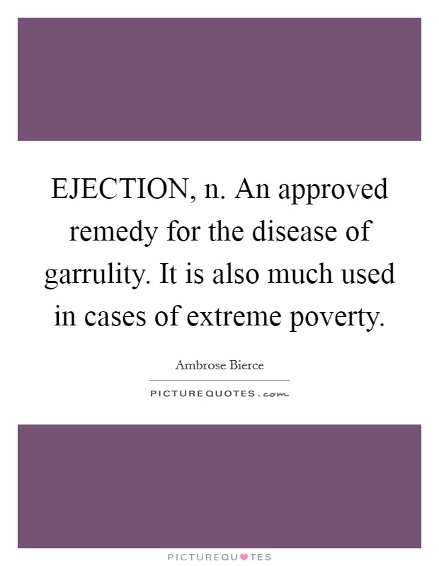 EJECTION, n. An approved remedy for the disease of garrulity. It is also much used in cases of extreme poverty Picture Quote #1