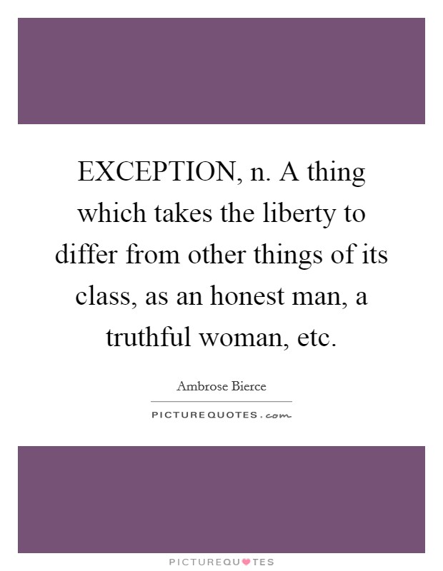 EXCEPTION, n. A thing which takes the liberty to differ from other things of its class, as an honest man, a truthful woman, etc Picture Quote #1