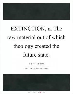 EXTINCTION, n. The raw material out of which theology created the future state Picture Quote #1