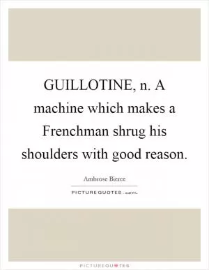 GUILLOTINE, n. A machine which makes a Frenchman shrug his shoulders with good reason Picture Quote #1
