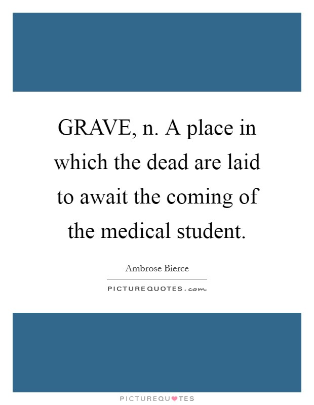GRAVE, n. A place in which the dead are laid to await the coming of the medical student Picture Quote #1