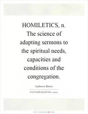HOMILETICS, n. The science of adapting sermons to the spiritual needs, capacities and conditions of the congregation Picture Quote #1