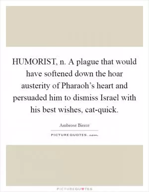 HUMORIST, n. A plague that would have softened down the hoar austerity of Pharaoh’s heart and persuaded him to dismiss Israel with his best wishes, cat-quick Picture Quote #1
