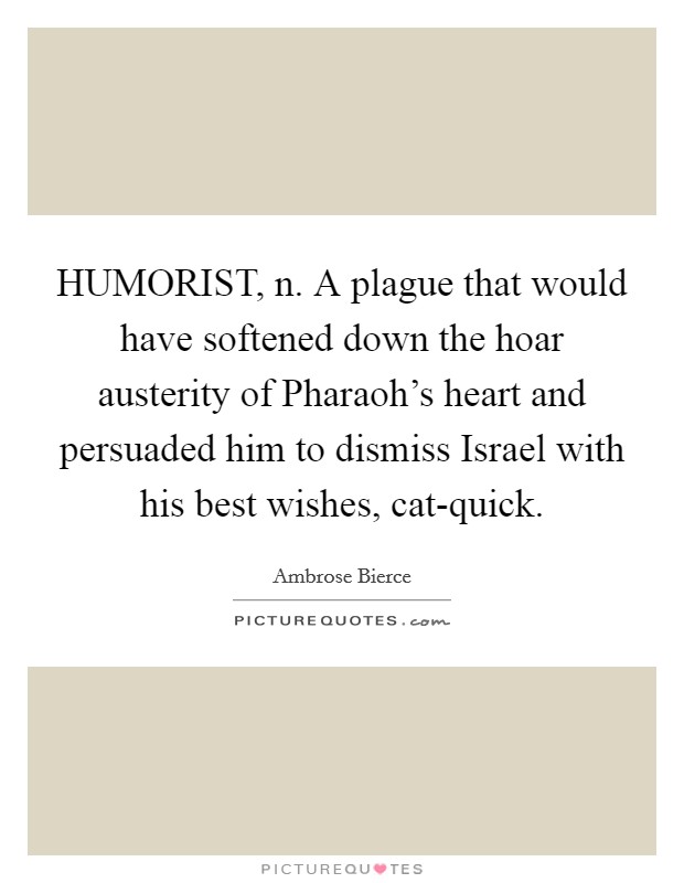 HUMORIST, n. A plague that would have softened down the hoar austerity of Pharaoh's heart and persuaded him to dismiss Israel with his best wishes, cat-quick Picture Quote #1