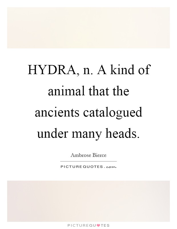 HYDRA, n. A kind of animal that the ancients catalogued under many heads Picture Quote #1