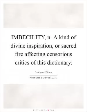 IMBECILITY, n. A kind of divine inspiration, or sacred fire affecting censorious critics of this dictionary Picture Quote #1