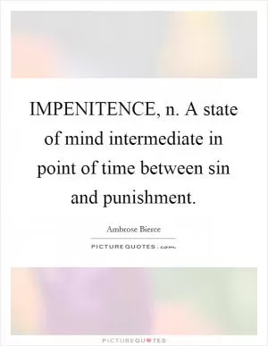 IMPENITENCE, n. A state of mind intermediate in point of time between sin and punishment Picture Quote #1