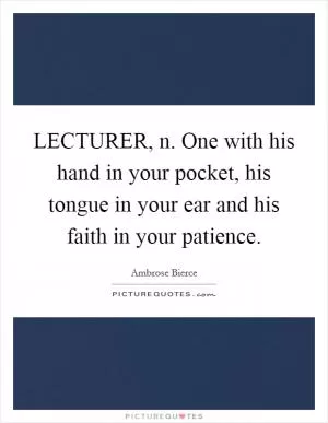 LECTURER, n. One with his hand in your pocket, his tongue in your ear and his faith in your patience Picture Quote #1