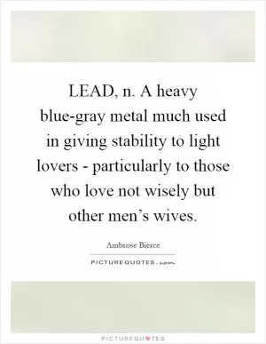 LEAD, n. A heavy blue-gray metal much used in giving stability to light lovers - particularly to those who love not wisely but other men’s wives Picture Quote #1