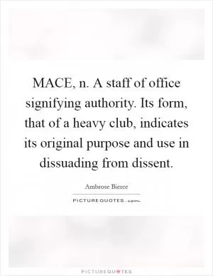 MACE, n. A staff of office signifying authority. Its form, that of a heavy club, indicates its original purpose and use in dissuading from dissent Picture Quote #1