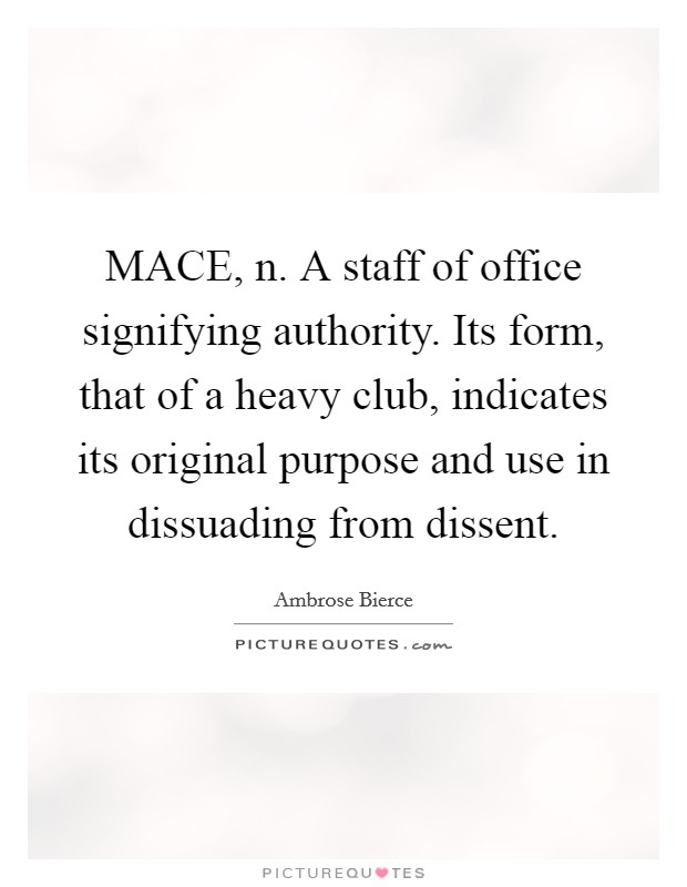 MACE, n. A staff of office signifying authority. Its form, that of a heavy club, indicates its original purpose and use in dissuading from dissent Picture Quote #1