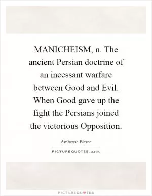 MANICHEISM, n. The ancient Persian doctrine of an incessant warfare between Good and Evil. When Good gave up the fight the Persians joined the victorious Opposition Picture Quote #1