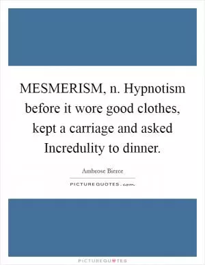 MESMERISM, n. Hypnotism before it wore good clothes, kept a carriage and asked Incredulity to dinner Picture Quote #1