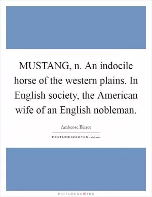 MUSTANG, n. An indocile horse of the western plains. In English society, the American wife of an English nobleman Picture Quote #1