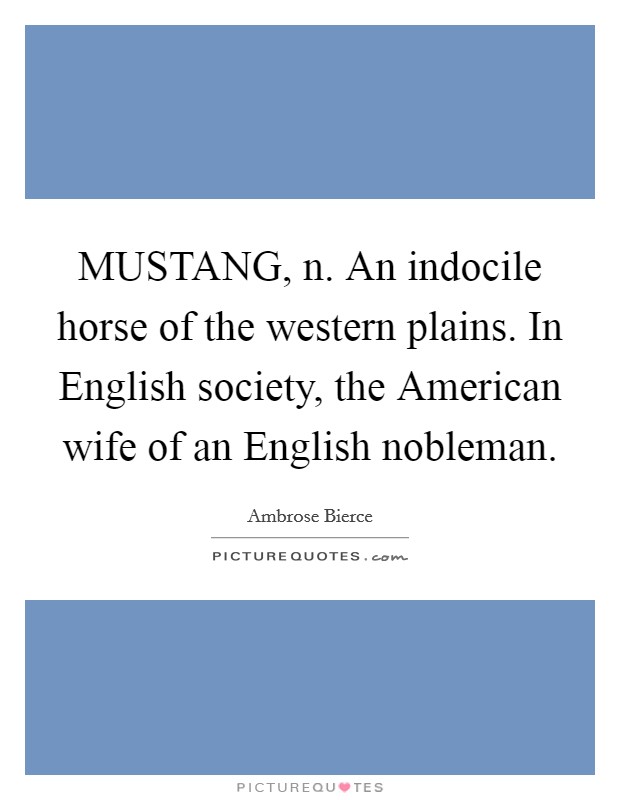 MUSTANG, n. An indocile horse of the western plains. In English society, the American wife of an English nobleman Picture Quote #1