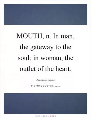 MOUTH, n. In man, the gateway to the soul; in woman, the outlet of the heart Picture Quote #1