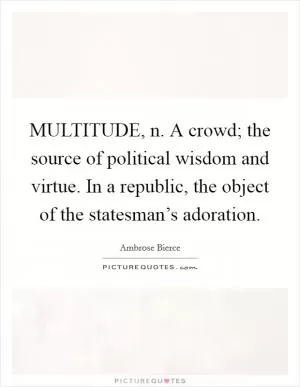 MULTITUDE, n. A crowd; the source of political wisdom and virtue. In a republic, the object of the statesman’s adoration Picture Quote #1