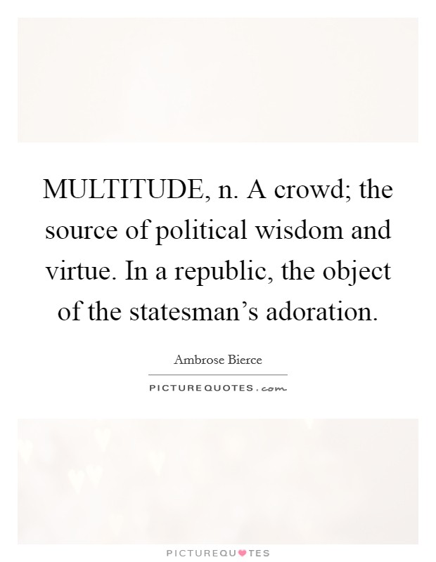 MULTITUDE, n. A crowd; the source of political wisdom and virtue. In a republic, the object of the statesman's adoration Picture Quote #1