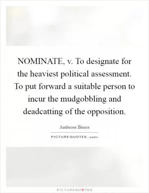 NOMINATE, v. To designate for the heaviest political assessment. To put forward a suitable person to incur the mudgobbling and deadcatting of the opposition Picture Quote #1