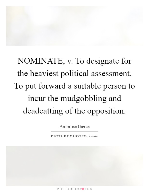 NOMINATE, v. To designate for the heaviest political assessment. To put forward a suitable person to incur the mudgobbling and deadcatting of the opposition Picture Quote #1