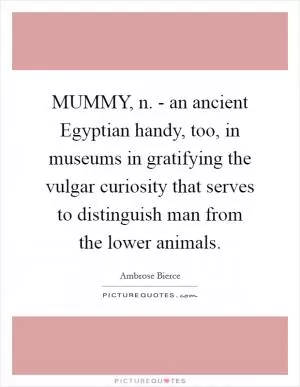 MUMMY, n. - an ancient Egyptian handy, too, in museums in gratifying the vulgar curiosity that serves to distinguish man from the lower animals Picture Quote #1