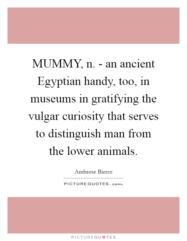 MUMMY, n. - an ancient Egyptian handy, too, in museums in gratifying the vulgar curiosity that serves to distinguish man from the lower animals Picture Quote #1