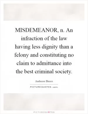 MISDEMEANOR, n. An infraction of the law having less dignity than a felony and constituting no claim to admittance into the best criminal society Picture Quote #1