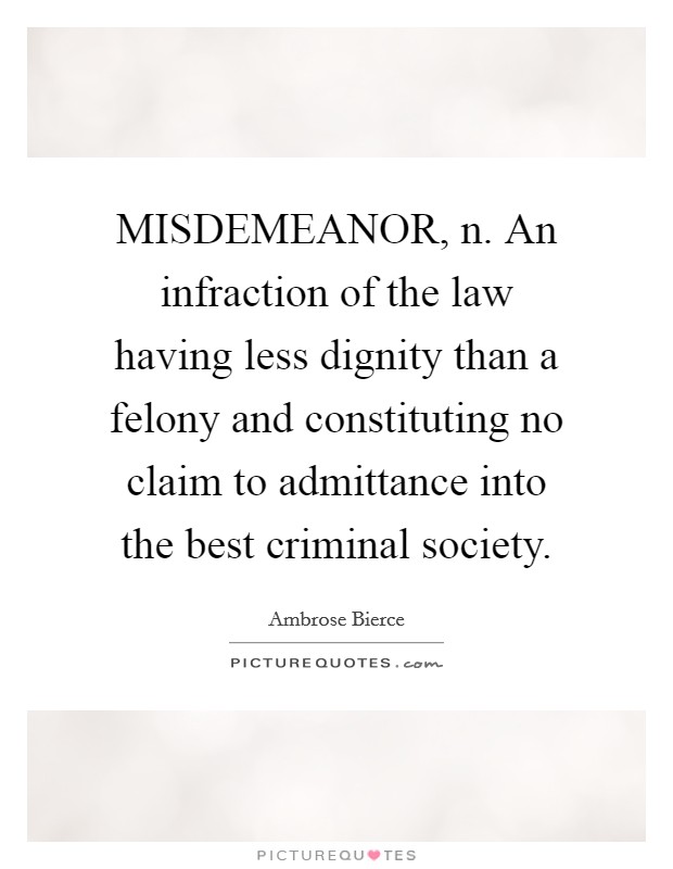 MISDEMEANOR, n. An infraction of the law having less dignity than a felony and constituting no claim to admittance into the best criminal society Picture Quote #1