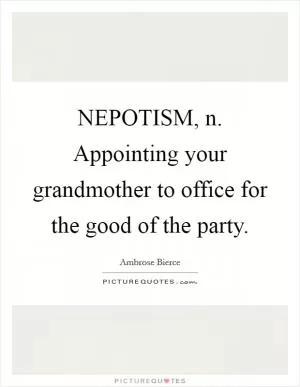 NEPOTISM, n. Appointing your grandmother to office for the good of the party Picture Quote #1