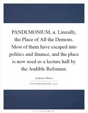PANDEMONIUM, n. Literally, the Place of All the Demons. Most of them have escaped into politics and finance, and the place is now used as a lecture hall by the Audible Reformer Picture Quote #1