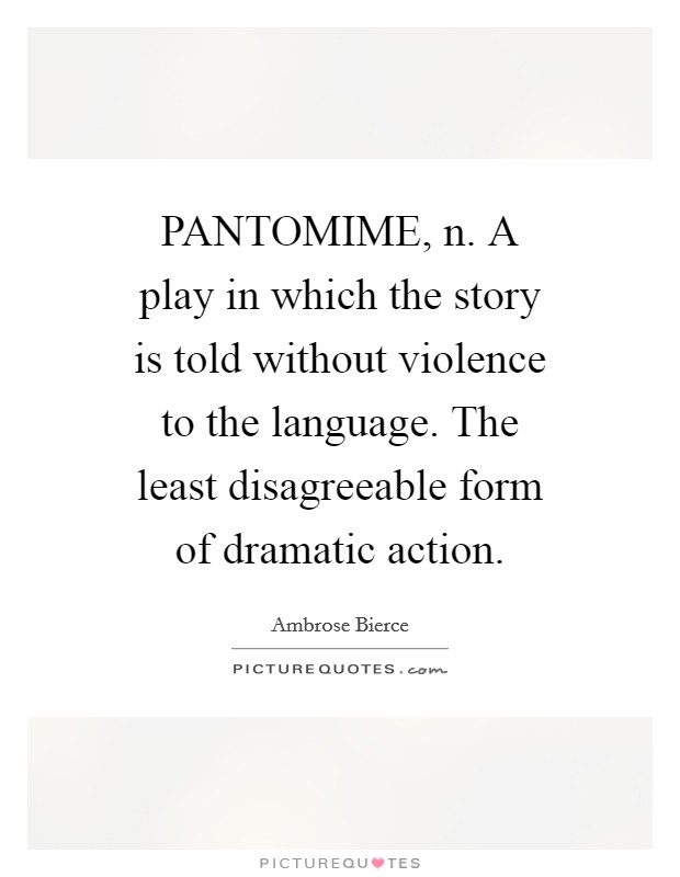 PANTOMIME, n. A play in which the story is told without violence to the language. The least disagreeable form of dramatic action Picture Quote #1