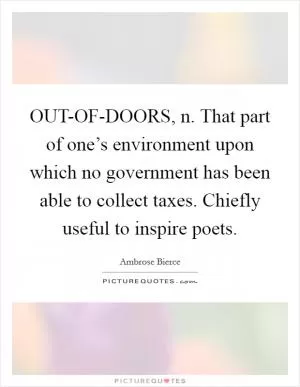 OUT-OF-DOORS, n. That part of one’s environment upon which no government has been able to collect taxes. Chiefly useful to inspire poets Picture Quote #1