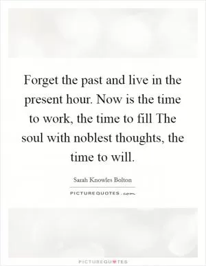 Forget the past and live in the present hour. Now is the time to work, the time to fill The soul with noblest thoughts, the time to will Picture Quote #1