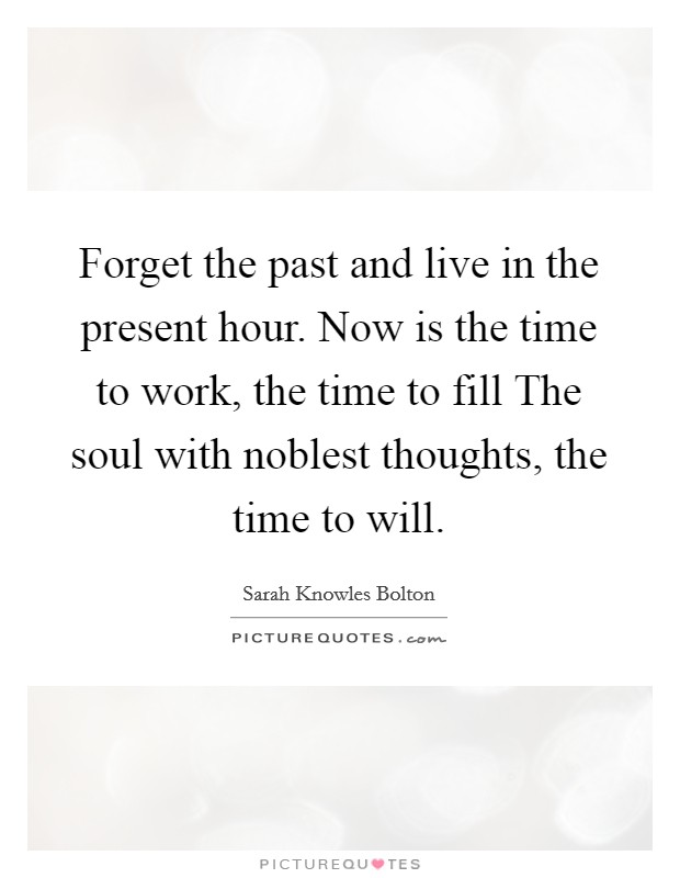 Forget the past and live in the present hour. Now is the time to work, the time to fill The soul with noblest thoughts, the time to will Picture Quote #1
