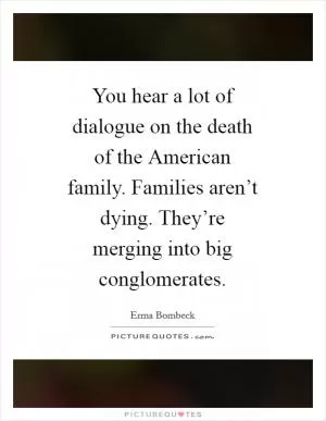 You hear a lot of dialogue on the death of the American family. Families aren’t dying. They’re merging into big conglomerates Picture Quote #1