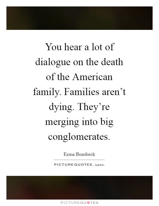 You hear a lot of dialogue on the death of the American family. Families aren't dying. They're merging into big conglomerates Picture Quote #1