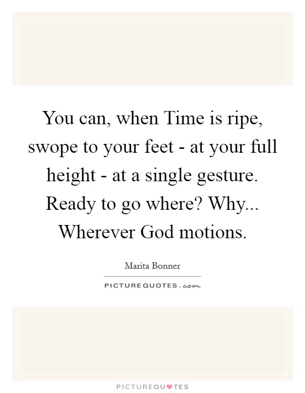 You can, when Time is ripe, swope to your feet - at your full height - at a single gesture. Ready to go where? Why... Wherever God motions Picture Quote #1