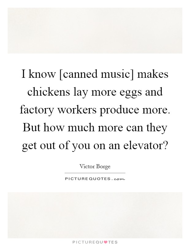 I know [canned music] makes chickens lay more eggs and factory workers produce more. But how much more can they get out of you on an elevator? Picture Quote #1