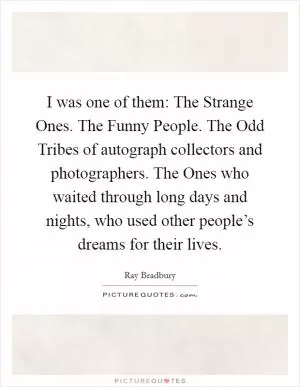 I was one of them: The Strange Ones. The Funny People. The Odd Tribes of autograph collectors and photographers. The Ones who waited through long days and nights, who used other people’s dreams for their lives Picture Quote #1