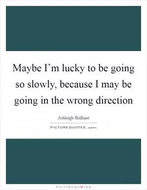 Maybe I’m lucky to be going so slowly, because I may be going in the wrong direction Picture Quote #1