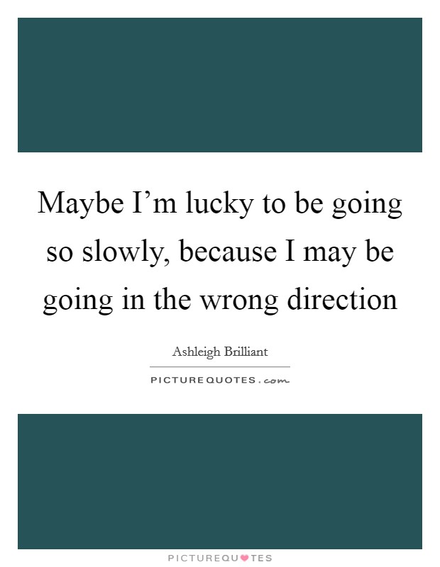 Maybe I'm lucky to be going so slowly, because I may be going in the wrong direction Picture Quote #1
