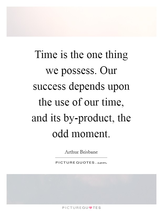 Time is the one thing we possess. Our success depends upon the use of our time, and its by-product, the odd moment Picture Quote #1
